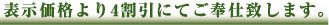 表示価格より4割引にてご奉仕致します。